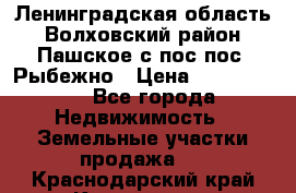 Ленинградская область Волховский район Пашское с/пос пос. Рыбежно › Цена ­ 1 000 000 - Все города Недвижимость » Земельные участки продажа   . Краснодарский край,Кропоткин г.